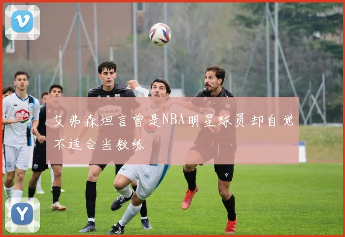 艾弗森坦言曾是NBA明星球员却自觉不适合当教练