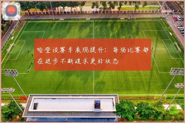 哈登谈赛季表现提升：每场比赛都在进步不断追求更好状态