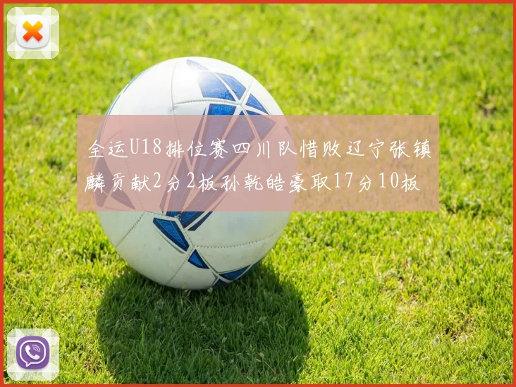 全运U18排位赛四川队惜败辽宁张镇麟贡献2分2板孙乾皓豪取17分10板7助攻