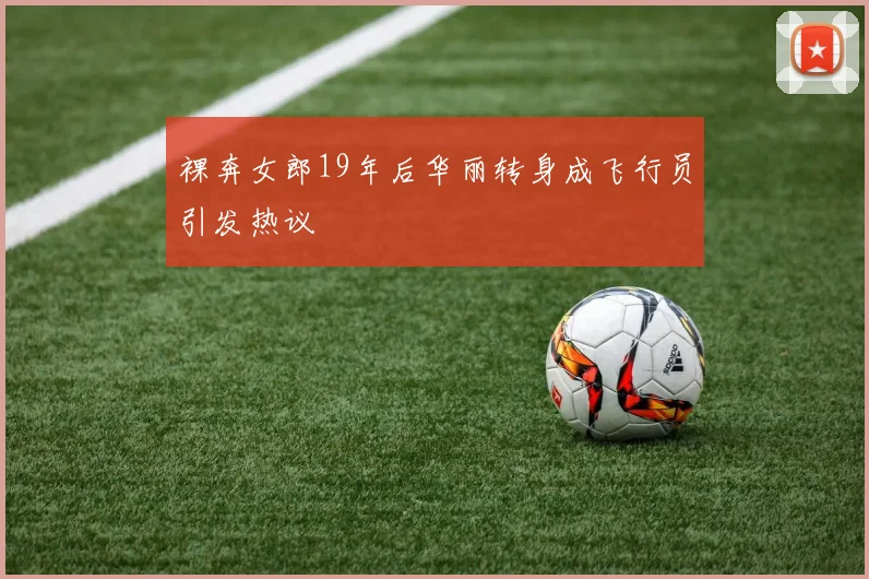 裸奔女郎19年后华丽转身成飞行员引发热议