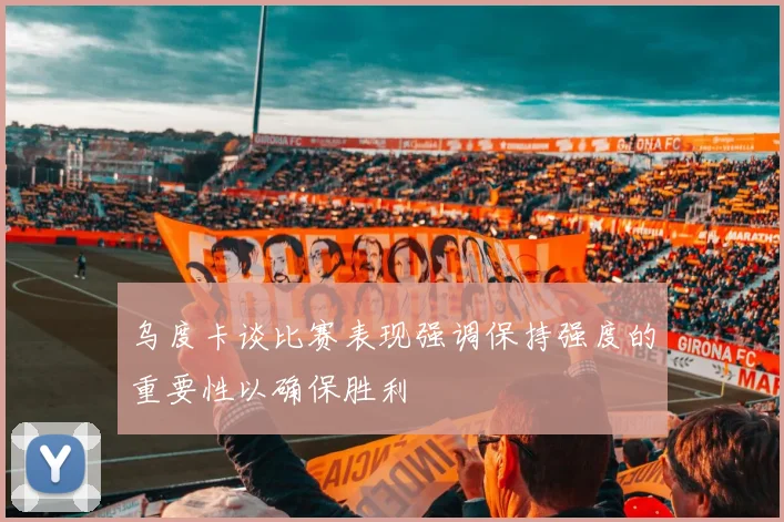 乌度卡谈比赛表现强调保持强度的重要性以确保胜利
