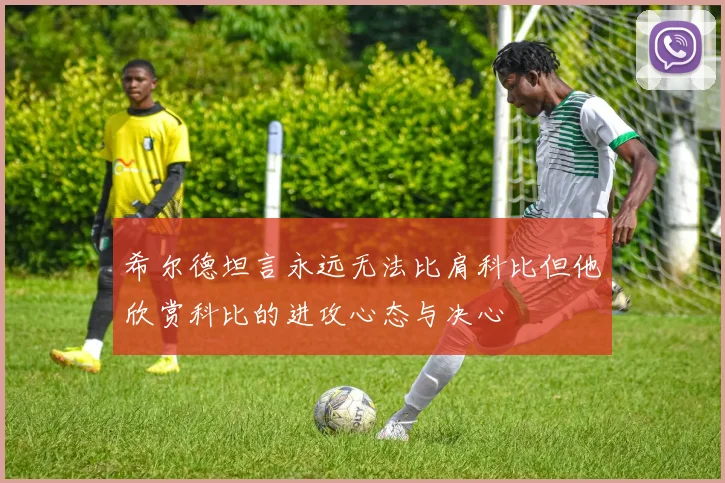 希尔德坦言永远无法比肩科比但他欣赏科比的进攻心态与决心