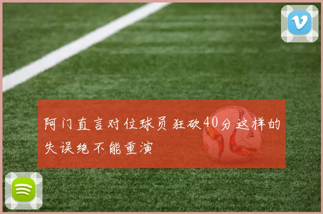 阿门直言对位球员狂砍40分这样的失误绝不能重演