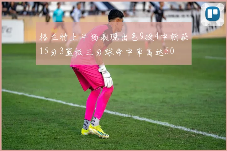 格兰特上半场表现出色9投4中斩获15分3篮板三分球命中率高达50