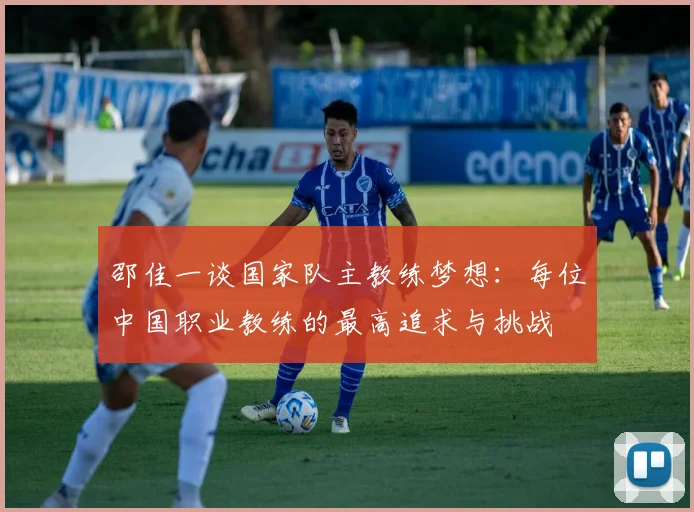 邵佳一谈国家队主教练梦想：每位中国职业教练的最高追求与挑战