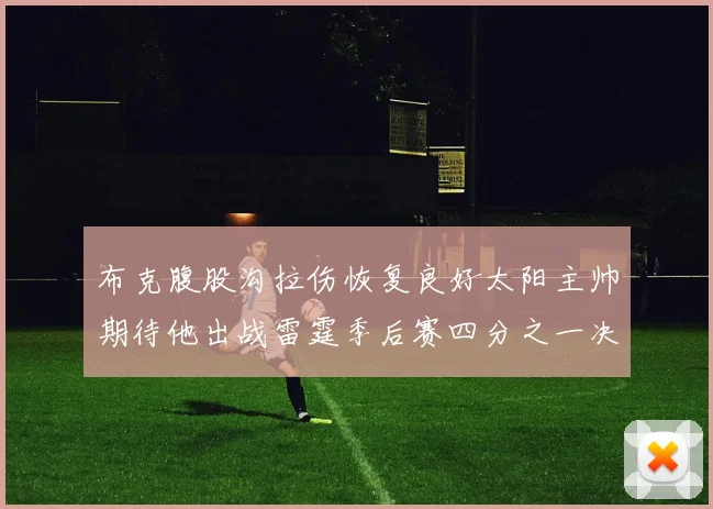 布克腹股沟拉伤恢复良好太阳主帅期待他出战雷霆季后赛四分之一决赛