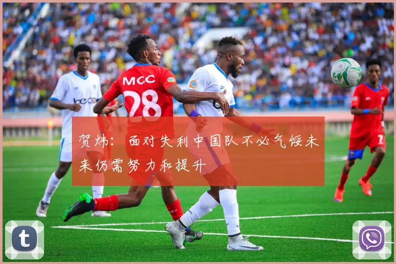 贺炜：面对失利中国队不必气馁未来仍需努力和提升