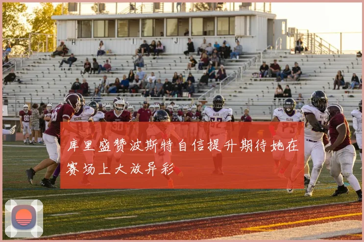 库里盛赞波斯特自信提升期待她在赛场上大放异彩