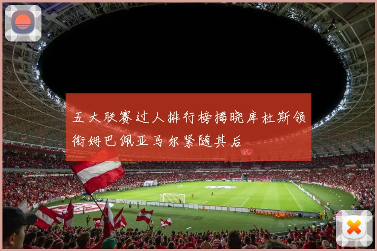 五大联赛过人排行榜揭晓库杜斯领衔姆巴佩亚马尔紧随其后