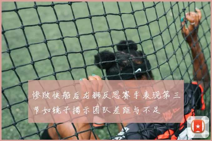 惨败快船后龙狮反思赛季表现第三节如镜子揭示团队差距与不足