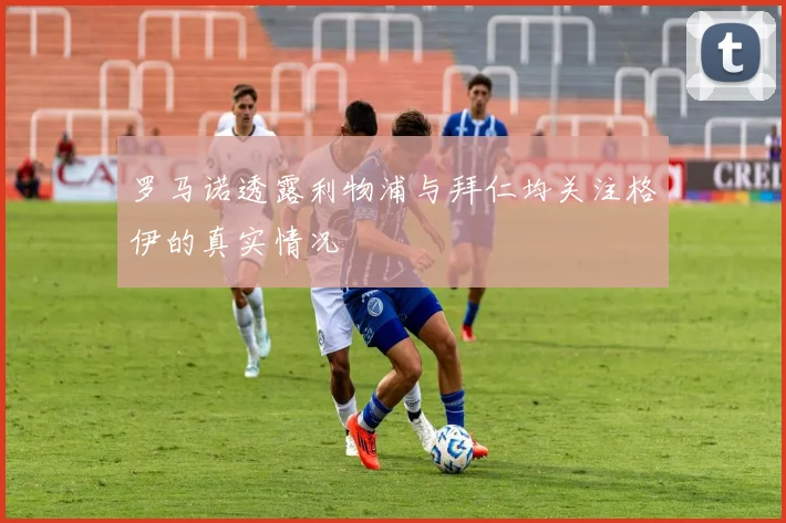 罗马诺透露利物浦与拜仁均关注格伊的真实情况