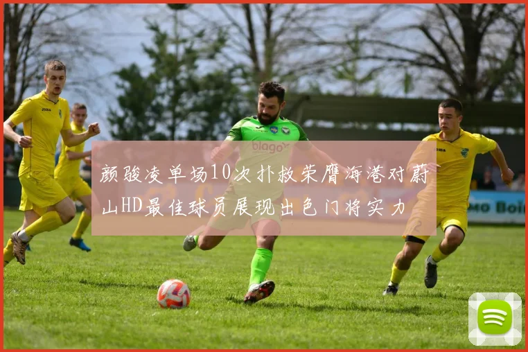颜骏凌单场10次扑救荣膺海港对蔚山HD最佳球员展现出色门将实力
