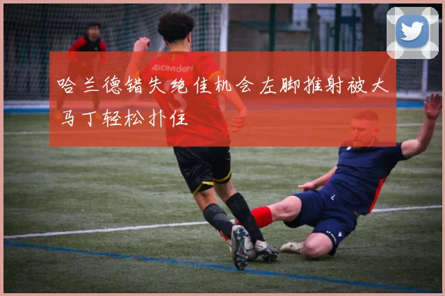 哈兰德错失绝佳机会左脚推射被大马丁轻松扑住
