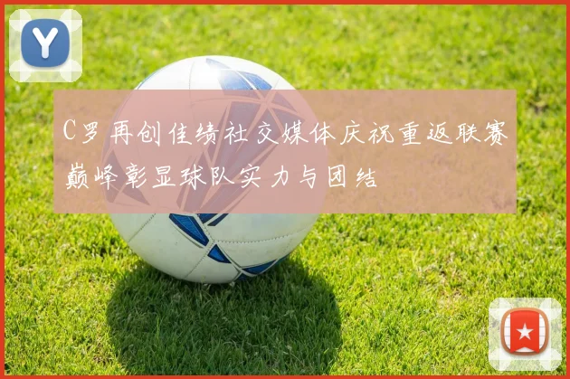 C罗再创佳绩社交媒体庆祝重返联赛巅峰彰显球队实力与团结