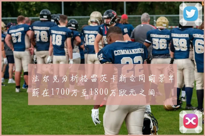 法尔克分析格雷茨卡新合同前景年薪在1700万至1800万欧元之间