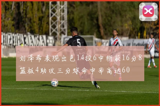 刘泽希表现出色14投6中斩获16分8篮板4助攻三分球命中率高达60