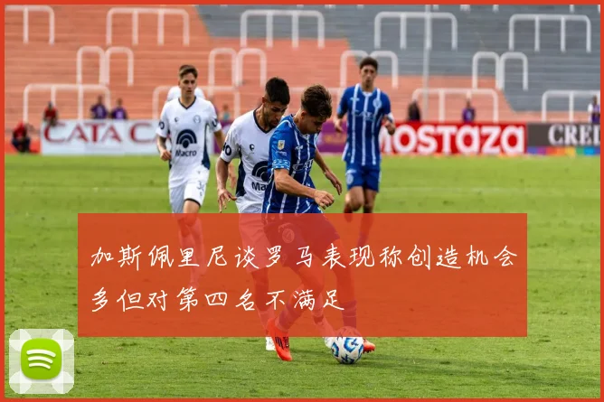 加斯佩里尼谈罗马表现称创造机会多但对第四名不满足