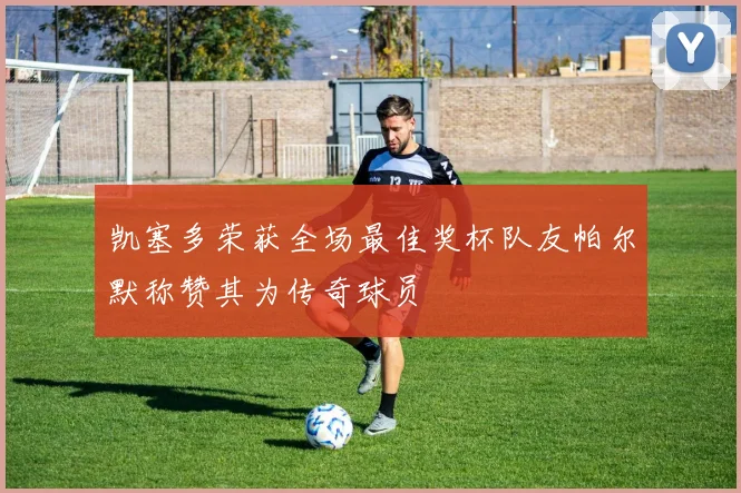 凯塞多荣获全场最佳奖杯队友帕尔默称赞其为传奇球员