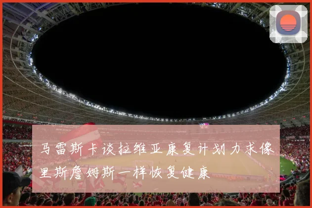 马雷斯卡谈拉维亚康复计划力求像里斯詹姆斯一样恢复健康