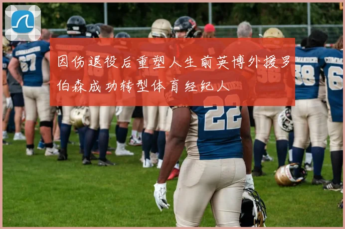 因伤退役后重塑人生前英博外援罗伯森成功转型体育经纪人