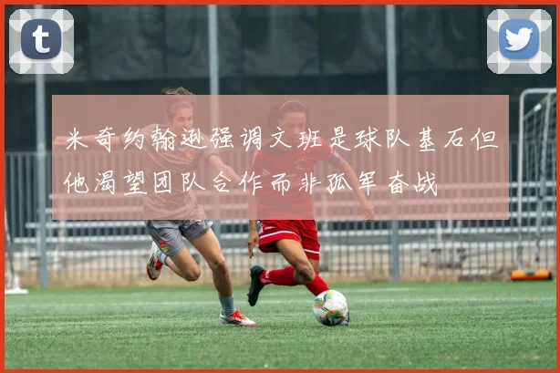 米奇约翰逊强调文班是球队基石但他渴望团队合作而非孤军奋战