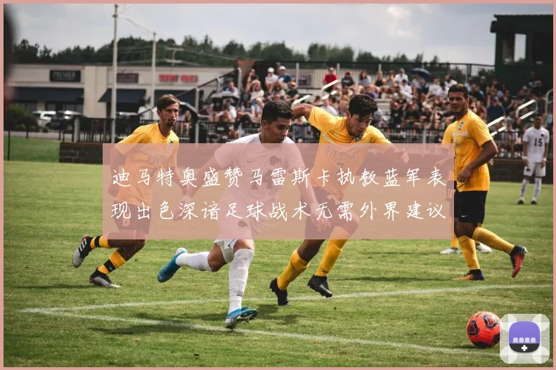 迪马特奥盛赞马雷斯卡执教蓝军表现出色深谙足球战术无需外界建议