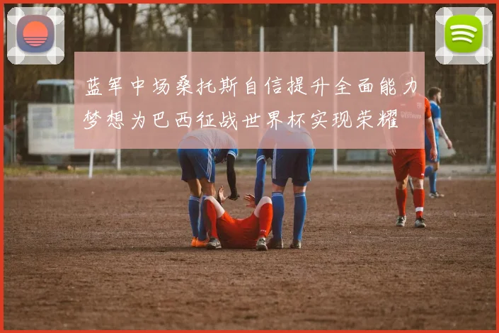 蓝军中场桑托斯自信提升全面能力梦想为巴西征战世界杯实现荣耀