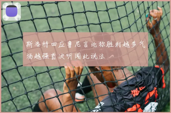 斯洛特回应鲁尼言论称胜利越多气场越强首次听闻此说法