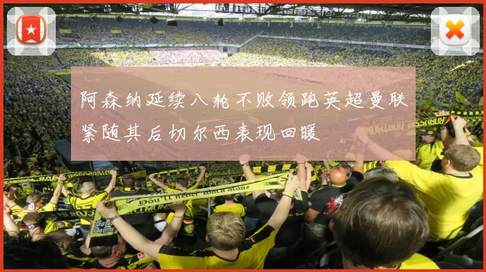 阿森纳延续八轮不败领跑英超曼联紧随其后切尔西表现回暖