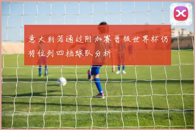 意大利若通过附加赛晋级世界杯仍将位列四档球队分析