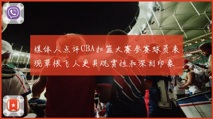 媒体人点评CBA扣篮大赛参赛球员表现草根飞人更具观赏性和深刻印象