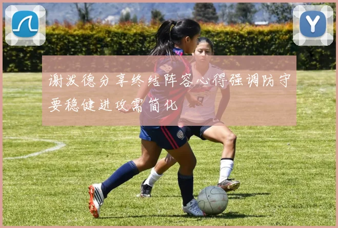 谢泼德分享终结阵容心得强调防守要稳健进攻需简化