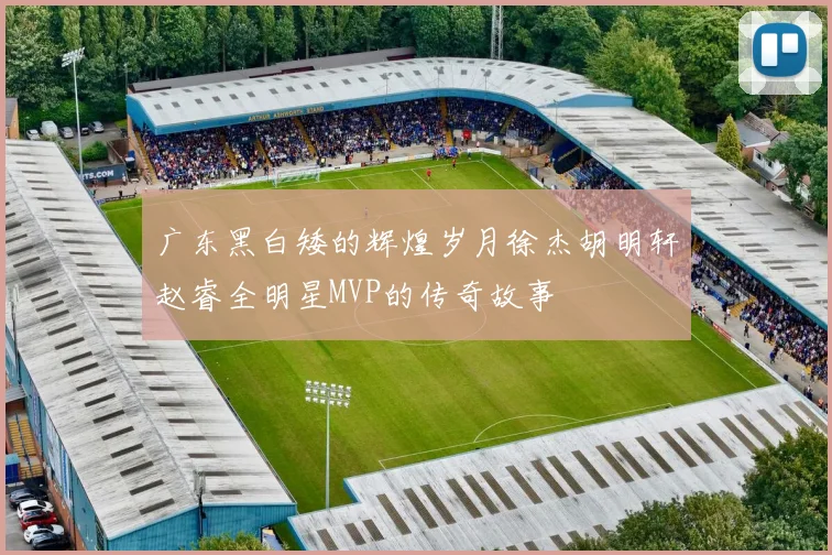 广东黑白矮的辉煌岁月徐杰胡明轩赵睿全明星MVP的传奇故事