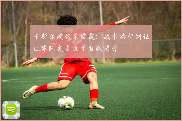 卡斯尔谈双杀雷霆：战术执行到位让球队更专注于自我提升