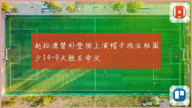 赵松源替补登场上演帽子戏法助国少14-0大胜东帝汶