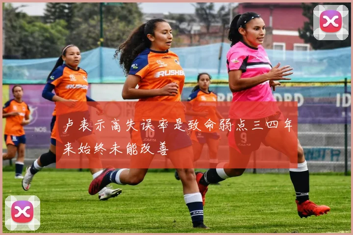 卢表示高失误率是致命弱点三四年来始终未能改善
