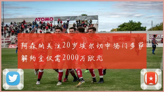 阿森纳关注20岁埃尔切中场门多萨解约金仅需2000万欧元