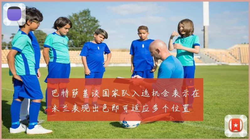 巴特萨基谈国家队入选机会表示在米兰表现出色即可适应多个位置