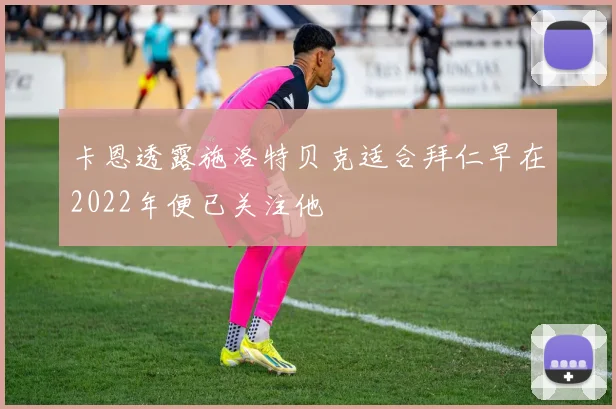卡恩透露施洛特贝克适合拜仁早在2022年便已关注他