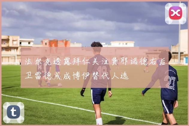 法尔克透露拜仁关注费耶诺德右后卫雷德或成博伊替代人选