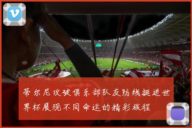 蒂尔尼攻破俱乐部队友防线挺进世界杯展现不同命运的精彩旅程