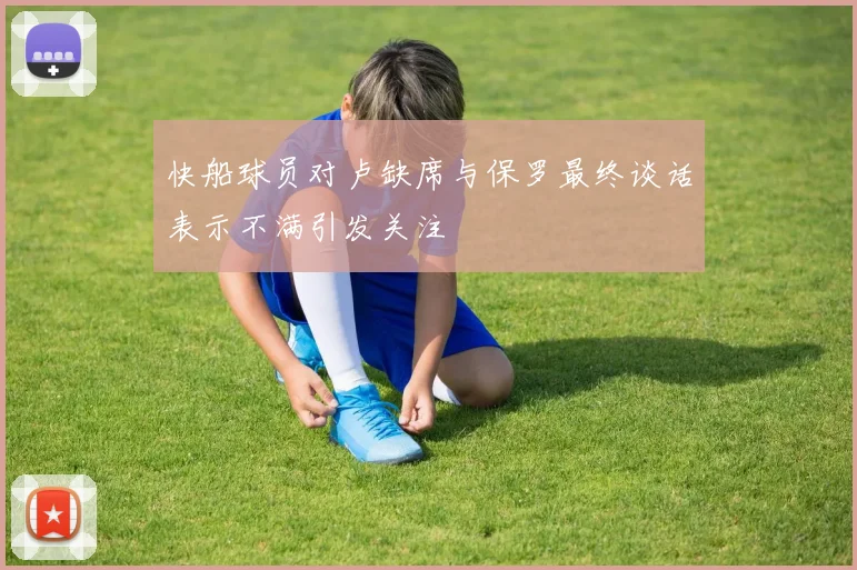 快船球员对卢缺席与保罗最终谈话表示不满引发关注