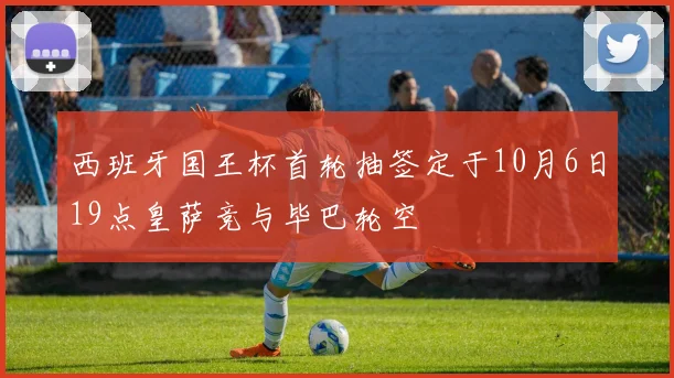 西班牙国王杯首轮抽签定于10月6日19点皇萨竞与毕巴轮空