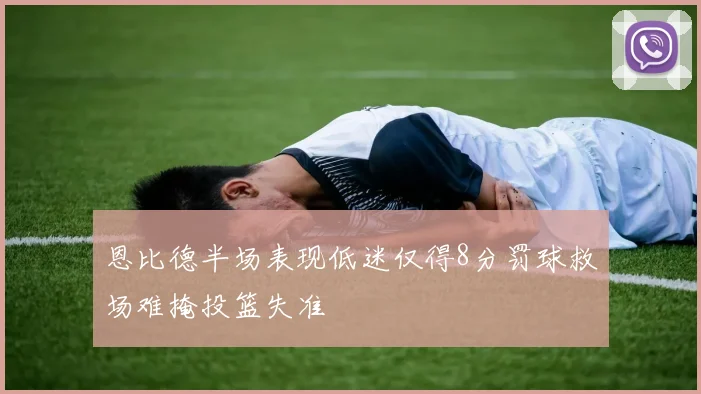 恩比德半场表现低迷仅得8分罚球救场难掩投篮失准