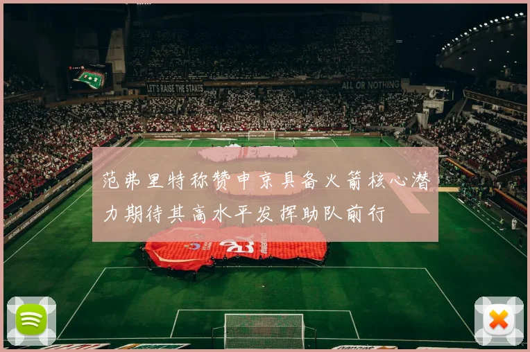 范弗里特称赞申京具备火箭核心潜力期待其高水平发挥助队前行